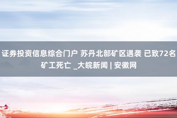 证券投资信息综合门户 苏丹北部矿区遇袭 已致72名矿工死亡 _大皖新闻 | 安徽网