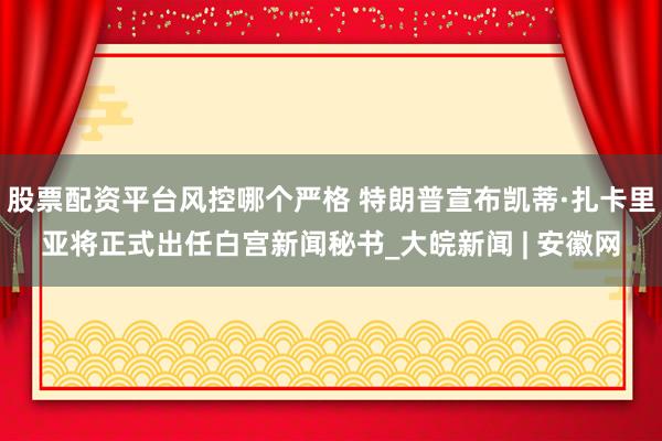 股票配资平台风控哪个严格 特朗普宣布凯蒂·扎卡里亚将正式出任白宫新闻秘书_大皖新闻 | 安徽网