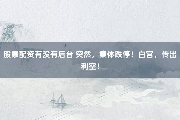 股票配资有没有后台 突然,集体跌停!白宫,传出利空!