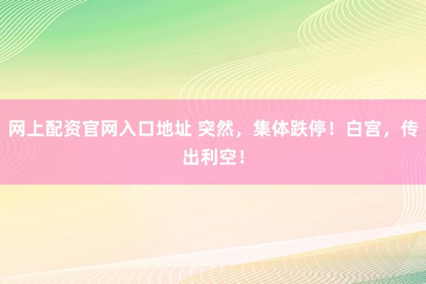 网上配资官网入口地址 突然,集体跌停!白宫,传出利空!