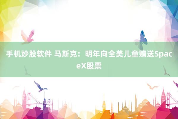 手机炒股软件 马斯克：明年向全美儿童赠送SpaceX股票