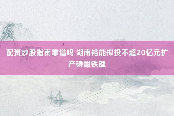 配资炒股指南靠谱吗 湖南裕能拟投不超20亿元扩产磷酸铁锂