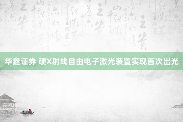 华鑫证券 硬X射线自由电子激光装置实现首次出光