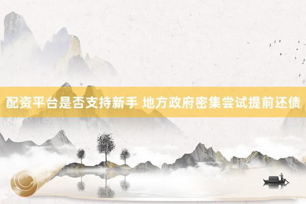 配资平台是否支持新手 地方政府密集尝试提前还债