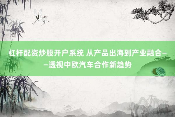 杠杆配资炒股开户系统 从产品出海到产业融合——透视中欧汽车合作新趋势