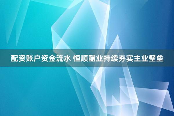 配资账户资金流水 恒顺醋业持续夯实主业壁垒