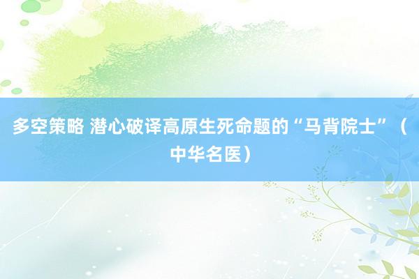 多空策略 潜心破译高原生死命题的“马背院士”（中华名医）
