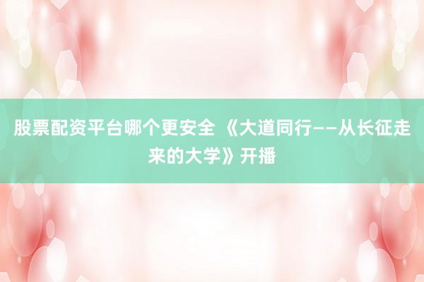 股票配资平台哪个更安全 《大道同行——从长征走来的大学》开播