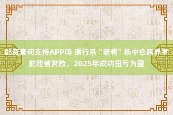 配资查询支持APP吗 建行系“老将”杨中仑跨界掌舵建信财险，2025年成功扭亏为盈
