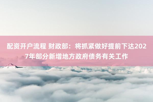 配资开户流程 财政部：将抓紧做好提前下达2027年部分新增地方政府债务有关工作