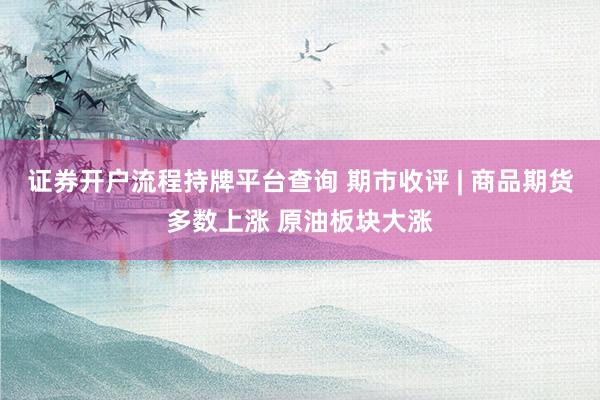 证券开户流程持牌平台查询 期市收评 | 商品期货多数上涨 原油板块大涨