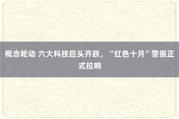 概念轮动 六大科技巨头齐跌，“红色十月”警报正式拉响