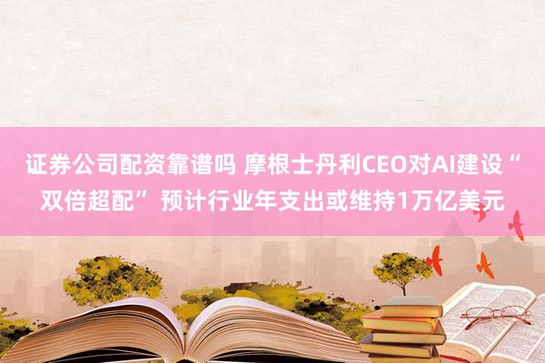 证券公司配资靠谱吗 摩根士丹利CEO对AI建设“双倍超配” 预计行业年支出或维持1万亿美元