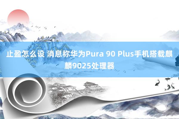 止盈怎么设 消息称华为Pura 90 Plus手机搭载麒麟9025处理器