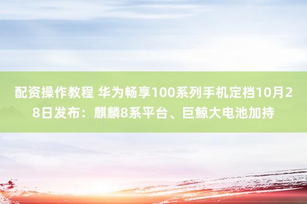 配资操作教程 华为畅享100系列手机定档10月28日发布：麒麟8系平台、巨鲸大电池加持