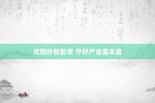 沈阳炒股配资 守好产业基本盘
