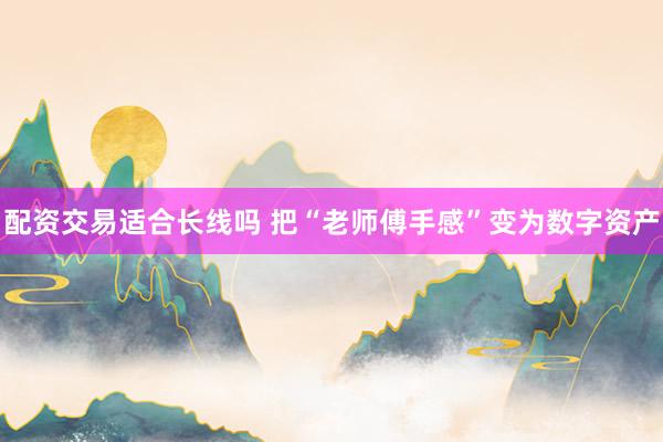 配资交易适合长线吗 把“老师傅手感”变为数字资产