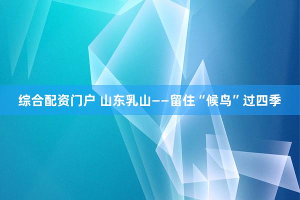 综合配资门户 山东乳山——留住“候鸟”过四季