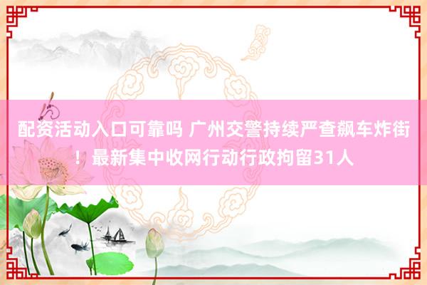配资活动入口可靠吗 广州交警持续严查飙车炸街！最新集中收网行动行政拘留31人