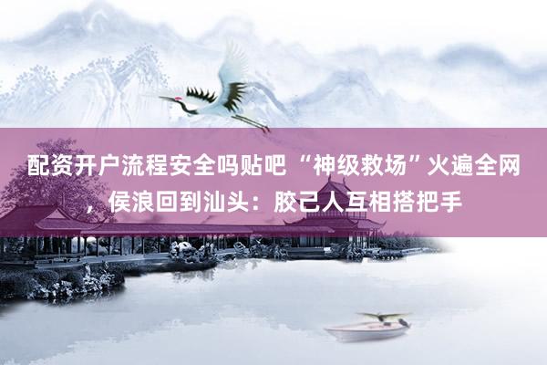 配资开户流程安全吗贴吧 “神级救场”火遍全网,侯浪回到汕头:胶己人互相搭把手