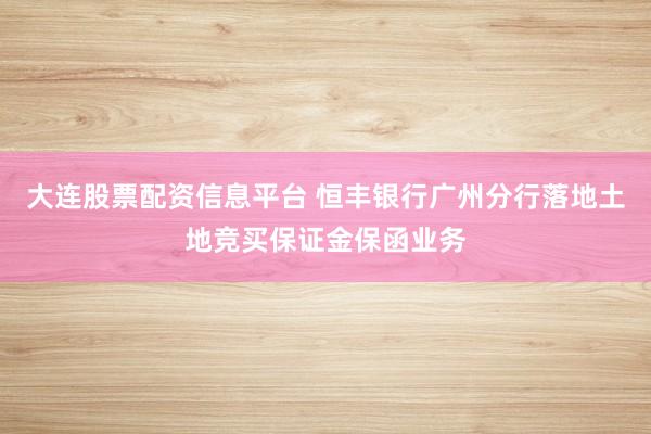 大连股票配资信息平台 恒丰银行广州分行落地土地竞买保证金保函业务