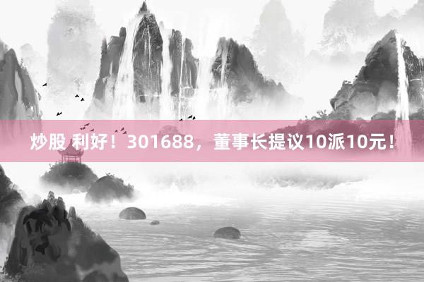 炒股 利好！301688，董事长提议10派10元！