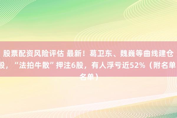 股票配资风险评估 最新！葛卫东、魏巍等曲线建仓股，“法拍牛散”押注6股，有人浮亏近52%（附名单）
