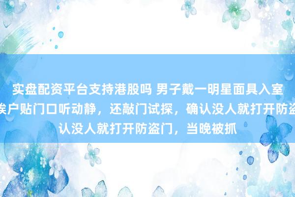 实盘配资平台支持港股吗 男子戴一明星面具入室盗窃,进小区挨户贴门口听动静,还敲门试探,确认没人就打开防盗门,当晚被抓