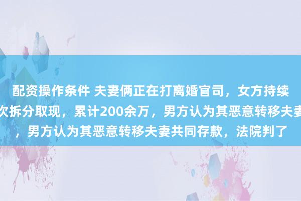 配资操作条件 夫妻俩正在打离婚官司，女方持续向亲属大额转账、多次拆分取现，累计200余万，男方认为其恶意转移夫妻共同存款，法院判了