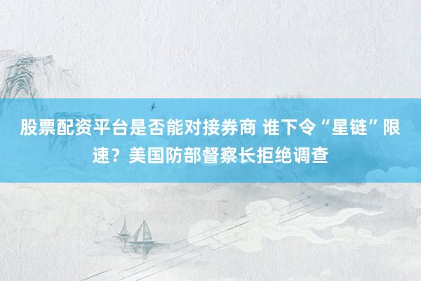 股票配资平台是否能对接券商 谁下令“星链”限速?美国防部督察长拒绝调查