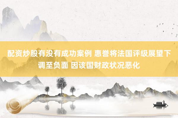 配资炒股有没有成功案例 惠誉将法国评级展望下调至负面 因该国财政状况恶化