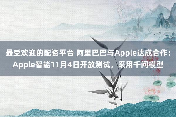 最受欢迎的配资平台 阿里巴巴与Apple达成合作：Apple智能11月4日开放测试，采用千问模型